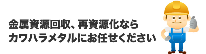 金属資源回収、再資源化ならカワハラメタルにお任せください