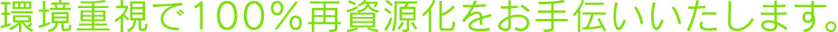 環境重視で100％再資源化をお手伝いいたします。