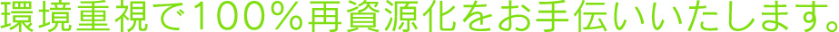 環境重視で100％再資源化をお手伝いいたします。