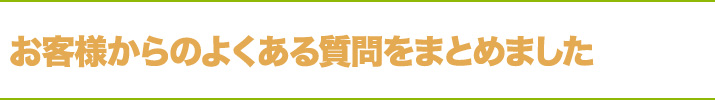 お客様からのよくある質問をまとめました